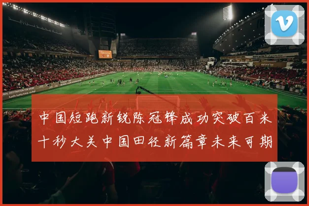 中国短跑新锐陈冠锋成功突破百米十秒大关中国田径新篇章未来可期