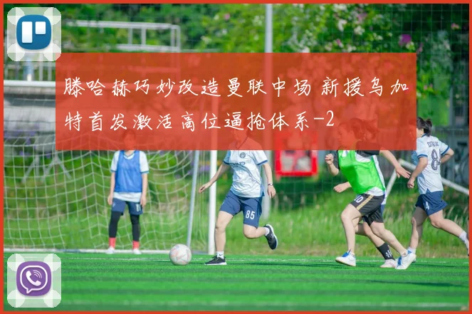 滕哈赫巧妙改造曼联中场 新援乌加特首发激活高位逼抢体系