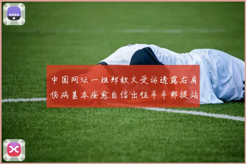 中国网坛一姐郑钦文受访透露右肩伤病基本痊愈自信出征辛辛那提站