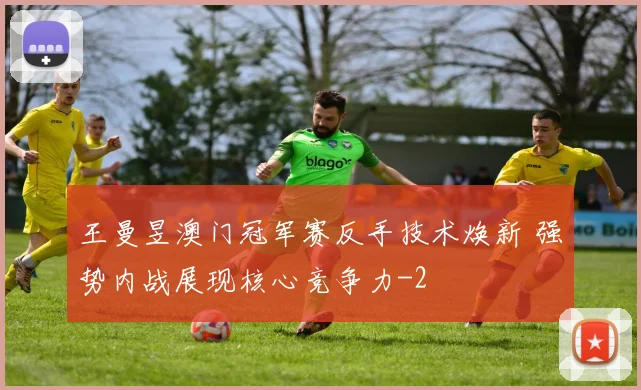 王曼昱澳门冠军赛反手技术焕新 强势内战展现核心竞争力