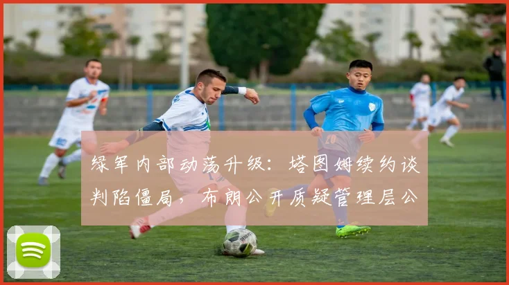 绿军内部动荡升级:塔图姆续约谈判陷僵局,布朗公开质疑管理层公正性