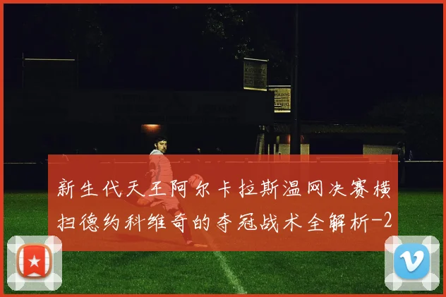 新生代天王阿尔卡拉斯温网决赛横扫德约科维奇的夺冠战术全解析
