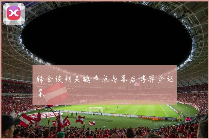 转会谈判关键节点与幕后博弈全记录