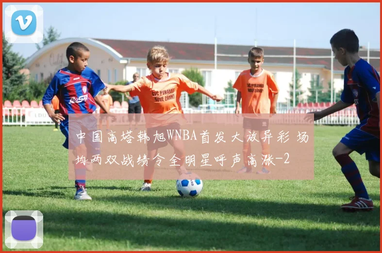 中国高塔韩旭WNBA首发大放异彩 场均两双战绩令全明星呼声高涨