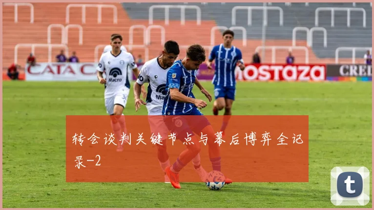 转会谈判关键节点与幕后博弈全记录